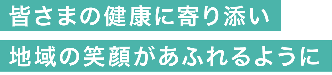 皆さまの健康に寄り添い地域の笑顔があふれるように
