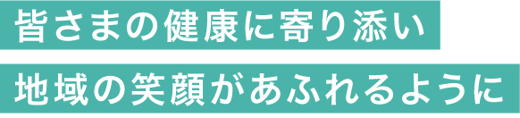 皆さまの健康に寄り添い地域の笑顔があふれるように